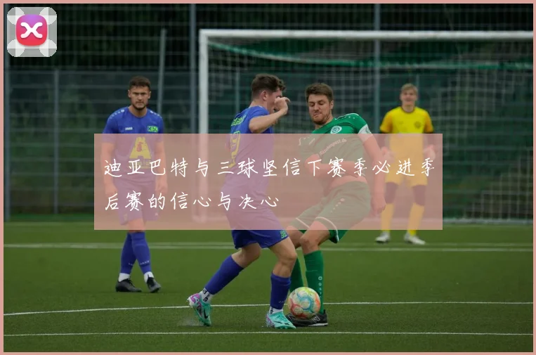 迪亚巴特与三球坚信下赛季必进季后赛的信心与决心