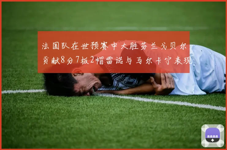 法国队在世预赛中大胜芬兰戈贝尔贡献8分7板2帽雷诺与马尔卡宁表现抢眼