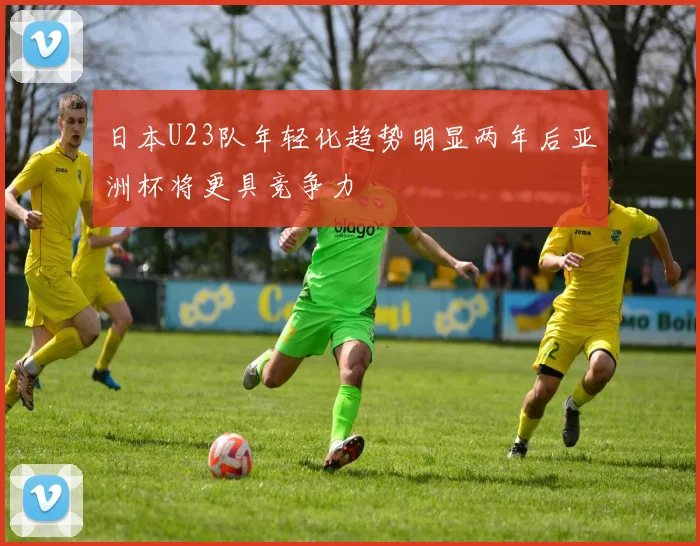 日本U23队年轻化趋势明显两年后亚洲杯将更具竞争力