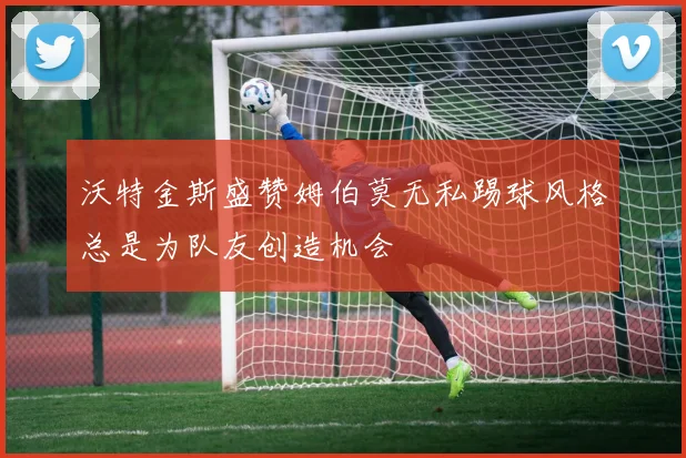 沃特金斯盛赞姆伯莫无私踢球风格总是为队友创造机会
