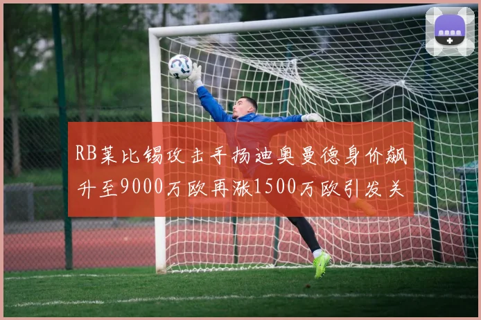 RB莱比锡攻击手扬迪奥曼德身价飙升至9000万欧再涨1500万欧引发关注