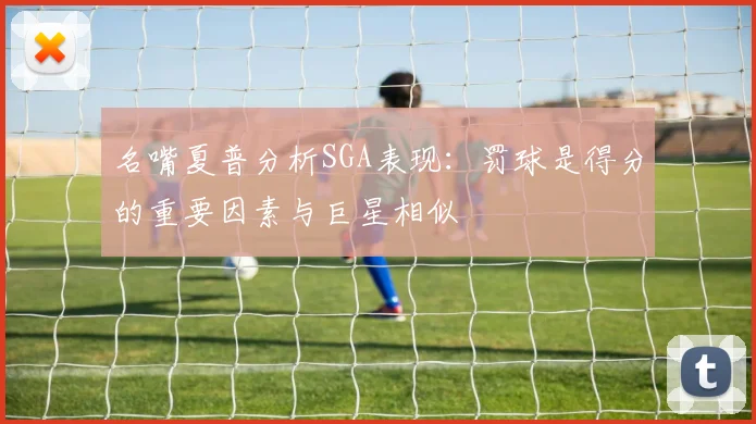 名嘴夏普分析SGA表现：罚球是得分的重要因素与巨星相似