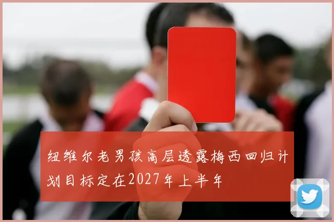 纽维尔老男孩高层透露梅西回归计划目标定在2027年上半年