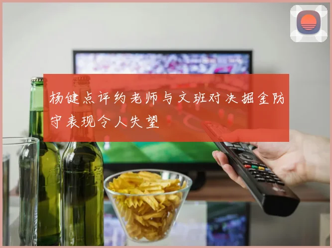 杨健点评约老师与文班对决掘金防守表现令人失望