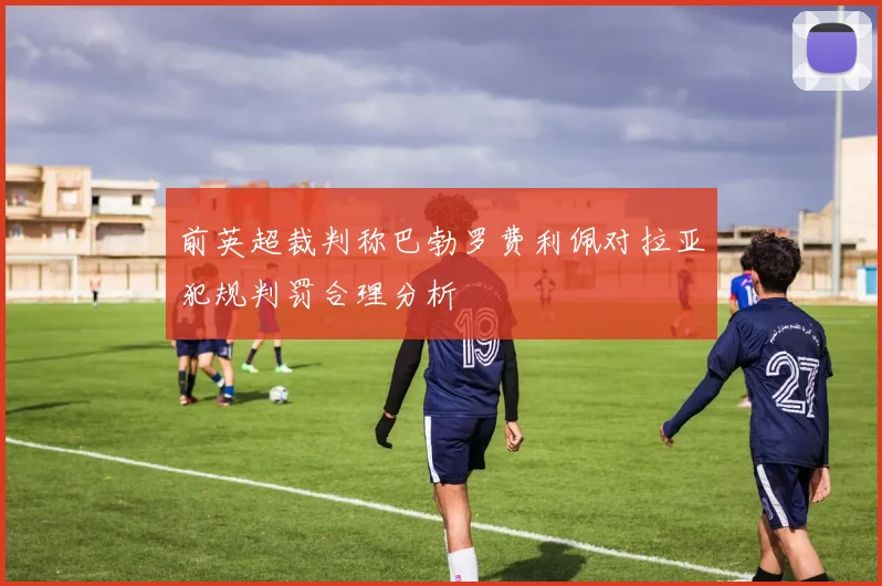 前英超裁判称巴勃罗费利佩对拉亚犯规判罚合理分析