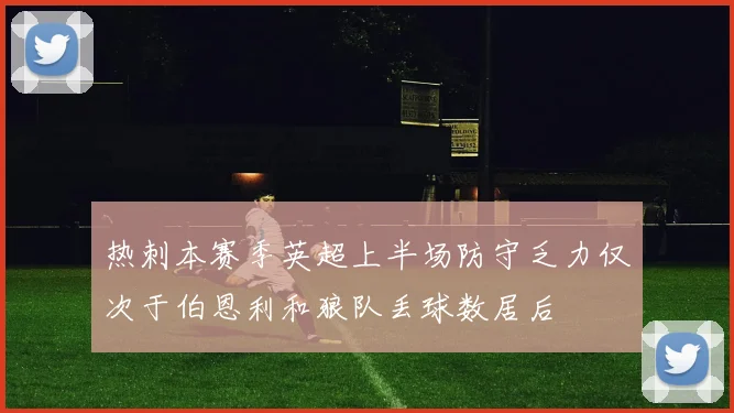 热刺本赛季英超上半场防守乏力仅次于伯恩利和狼队丢球数居后
