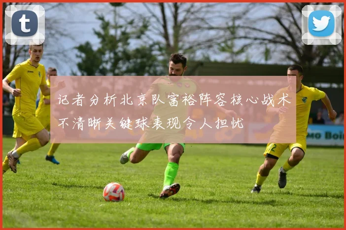 记者分析北京队富裕阵容核心战术不清晰关键球表现令人担忧
