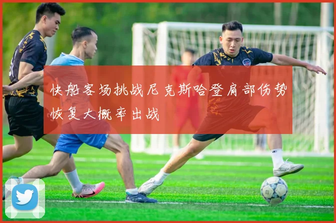 快船客场挑战尼克斯哈登肩部伤势恢复大概率出战