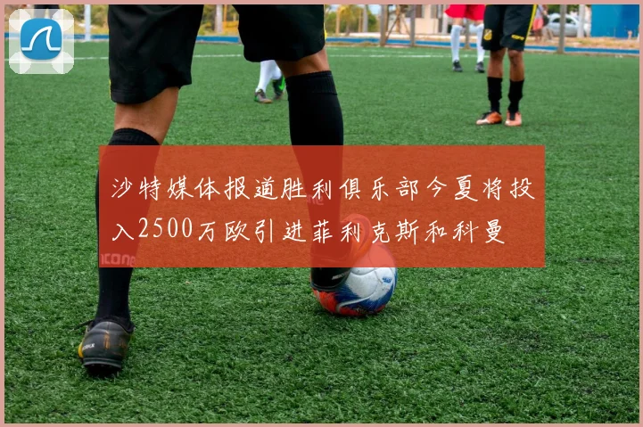 沙特媒体报道胜利俱乐部今夏将投入2500万欧引进菲利克斯和科曼