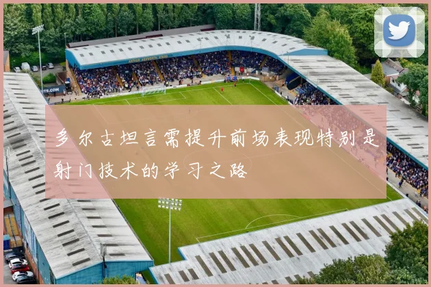 多尔古坦言需提升前场表现特别是射门技术的学习之路
