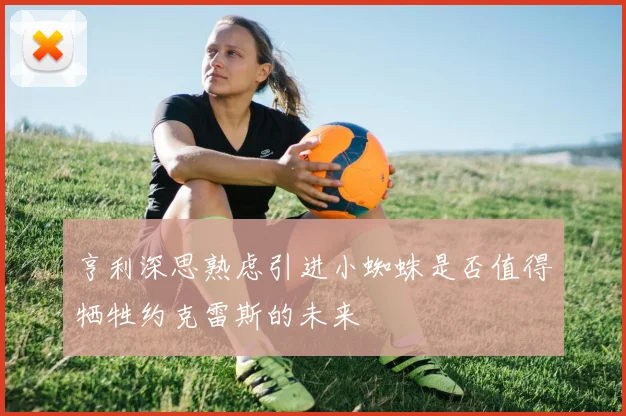 亨利深思熟虑引进小蜘蛛是否值得牺牲约克雷斯的未来