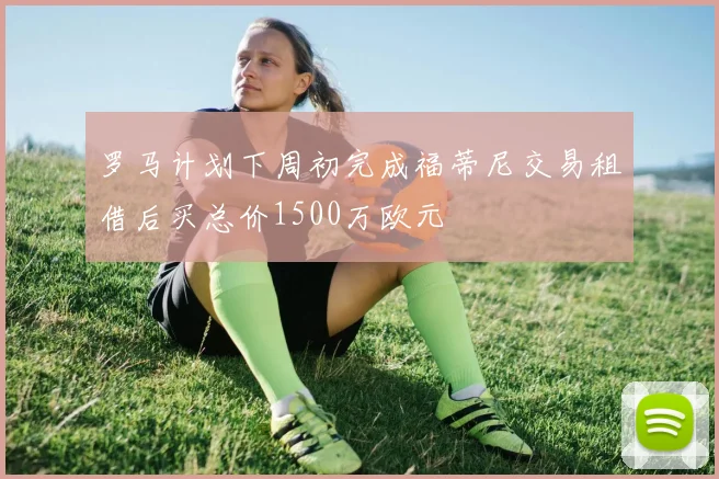 罗马计划下周初完成福蒂尼交易租借后买总价1500万欧元