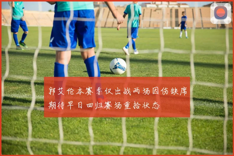 郭艾伦本赛季仅出战两场因伤缺席期待早日回归赛场重拾状态
