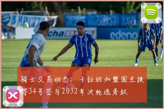 骑士交易动态：卡拉班加盟国王换得34号签与2032年次轮选秀权