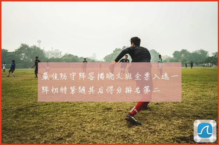 最佳防守阵容揭晓文班全票入选一阵切特紧随其后得分排名第二