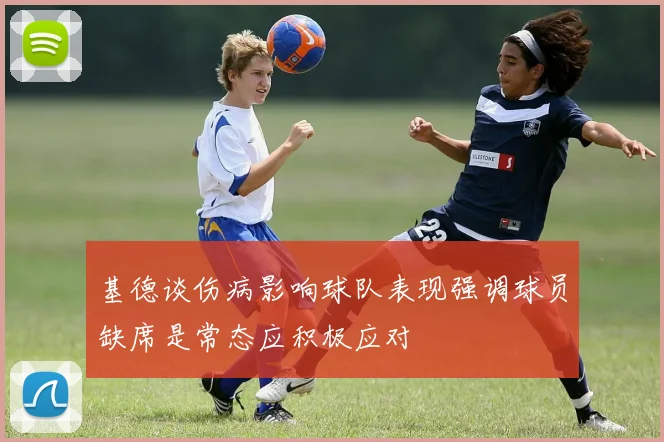 基德谈伤病影响球队表现强调球员缺席是常态应积极应对