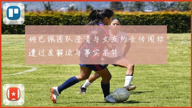 姆巴佩团队澄清与女友约会传闻称遭过度解读与事实不符
