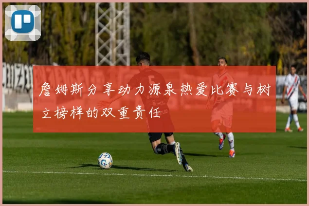 詹姆斯分享动力源泉热爱比赛与树立榜样的双重责任