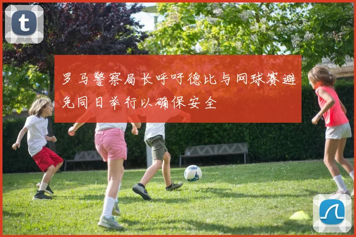 罗马警察局长呼吁德比与网球赛避免同日举行以确保安全