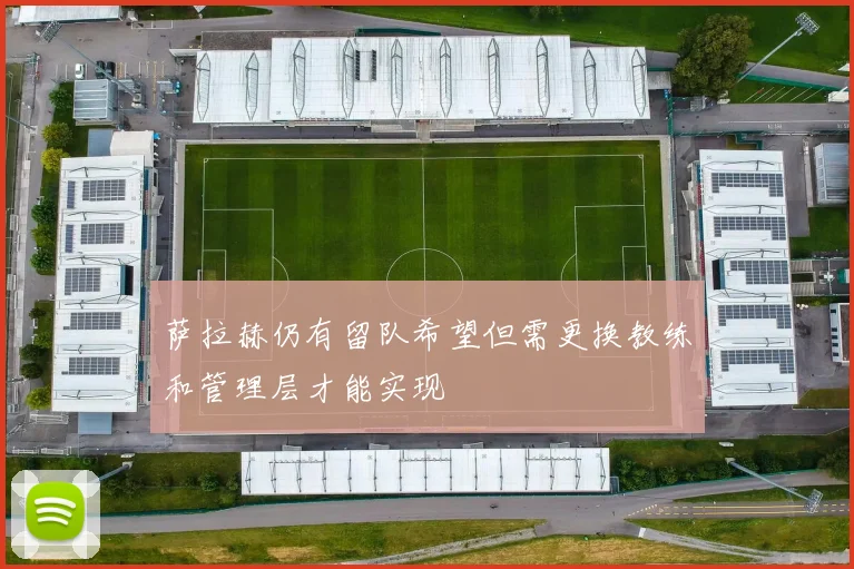 萨拉赫仍有留队希望但需更换教练和管理层才能实现