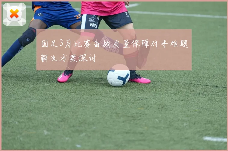 国足3月比赛备战质量保障对手难题解决方案探讨