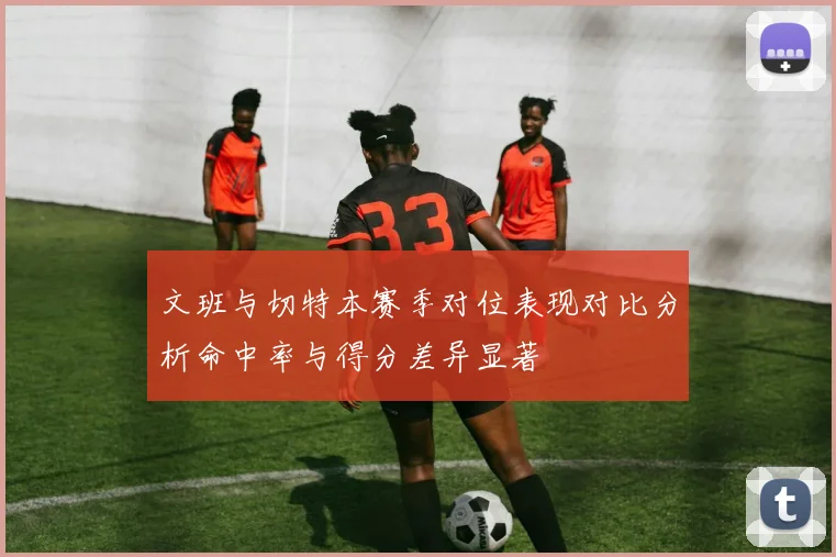 文班与切特本赛季对位表现对比分析命中率与得分差异显著