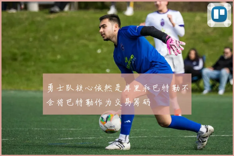 勇士队核心依然是库里和巴特勒不会将巴特勒作为交易筹码