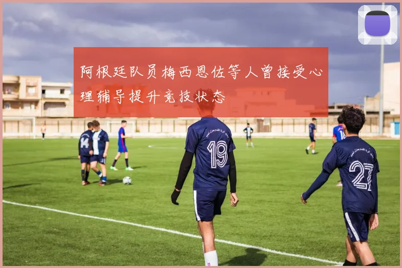 阿根廷队员梅西恩佐等人曾接受心理辅导提升竞技状态