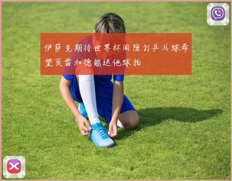 伊萨克期待世界杯间隙打乒乓球希望莫雷加德能送他球拍