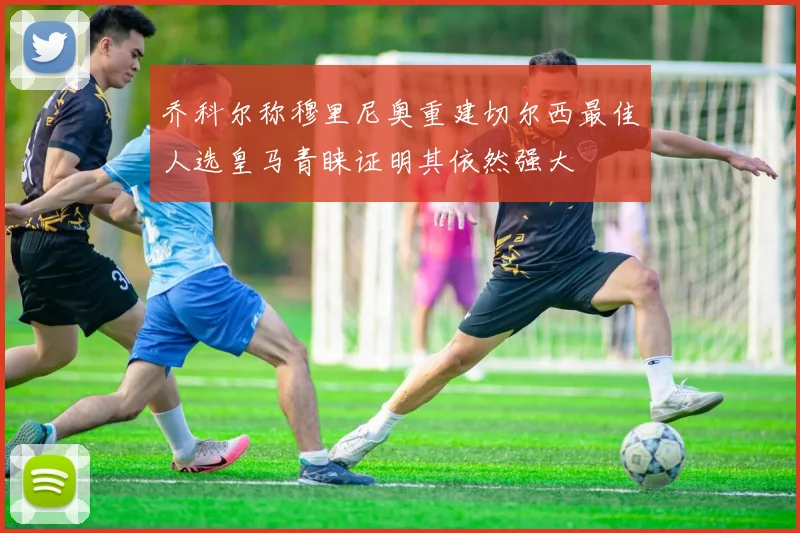 乔科尔称穆里尼奥重建切尔西最佳人选皇马青睐证明其依然强大