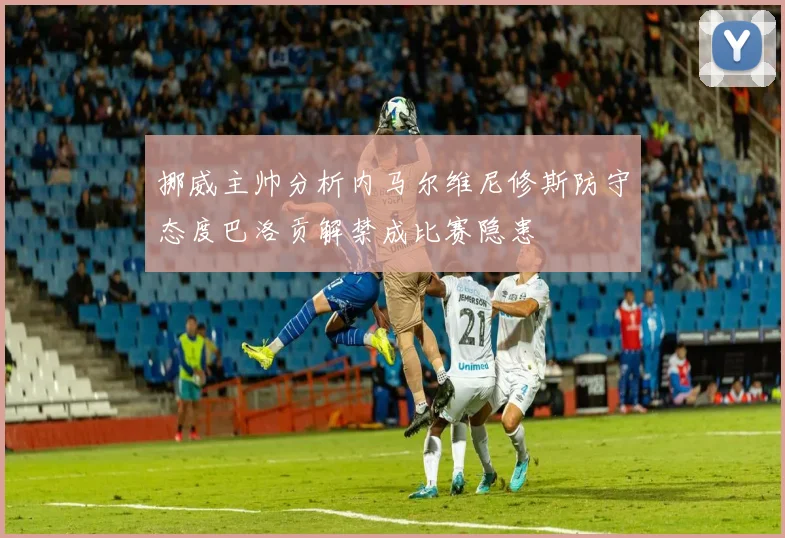 挪威主帅分析内马尔维尼修斯防守态度巴洛贡解禁成比赛隐患