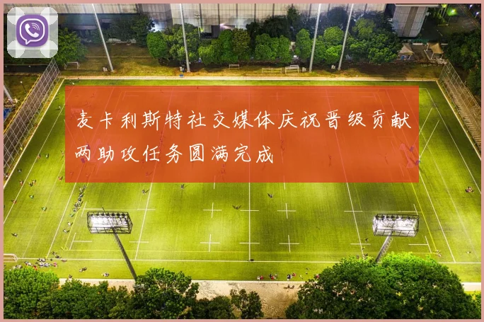 麦卡利斯特社交媒体庆祝晋级贡献两助攻任务圆满完成