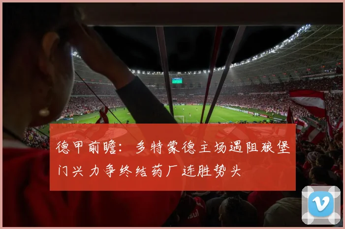 德甲前瞻：多特蒙德主场遇阻狼堡门兴力争终结药厂连胜势头