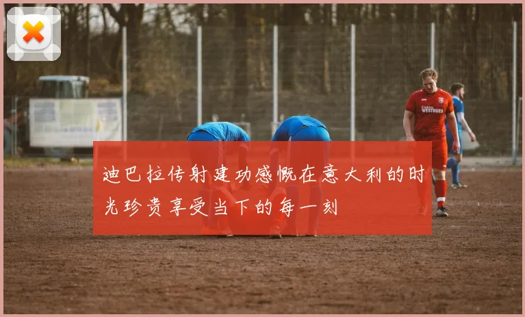 迪巴拉传射建功感慨在意大利的时光珍贵享受当下的每一刻