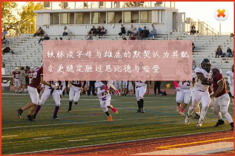 铁林谈字母与雄鹿的默契认为其配合更稳定胜过恩比德与哈登