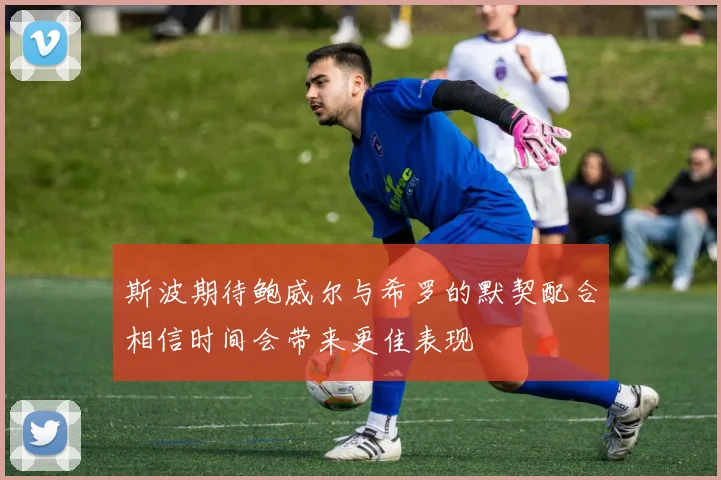 斯波期待鲍威尔与希罗的默契配合相信时间会带来更佳表现