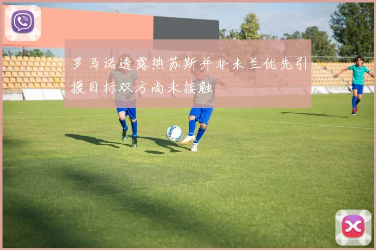 罗马诺透露热苏斯并非米兰优先引援目标双方尚未接触