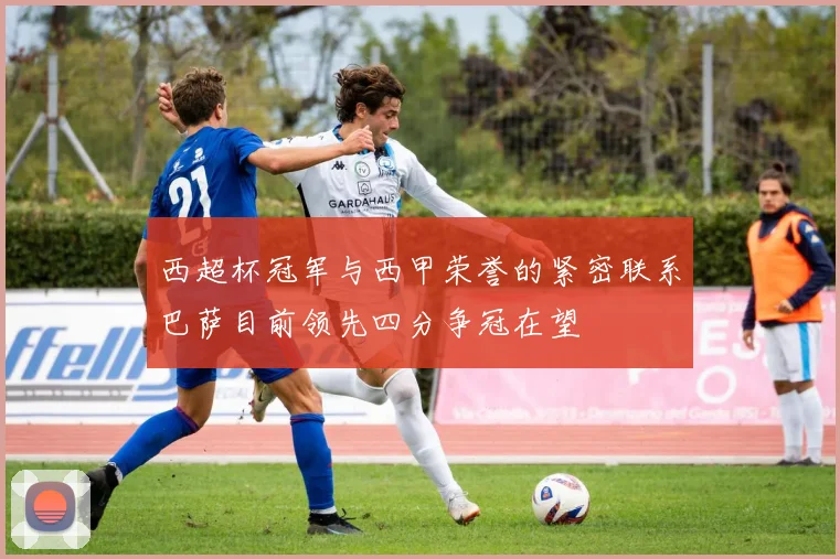 西超杯冠军与西甲荣誉的紧密联系巴萨目前领先四分争冠在望