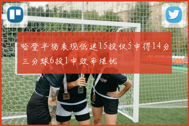 哈登半场表现低迷15投仅5中得14分三分球6投1中效率堪忧