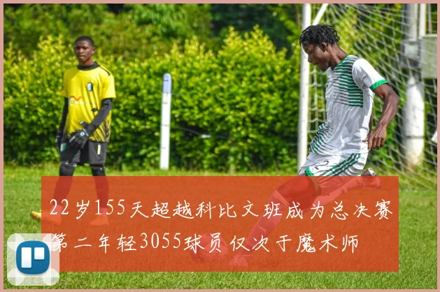 22岁155天超越科比文班成为总决赛第二年轻3055球员仅次于魔术师
