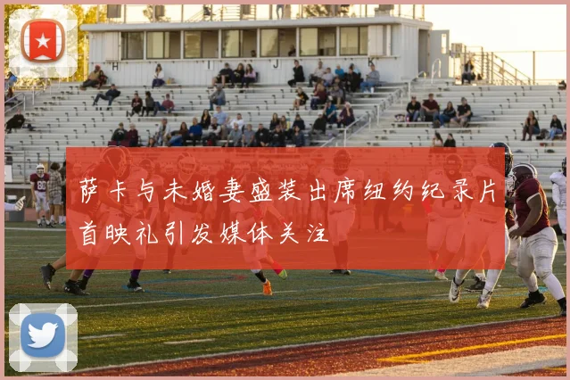 萨卡与未婚妻盛装出席纽约纪录片首映礼引发媒体关注