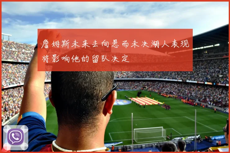 詹姆斯未来去向悬而未决湖人表现将影响他的留队决定