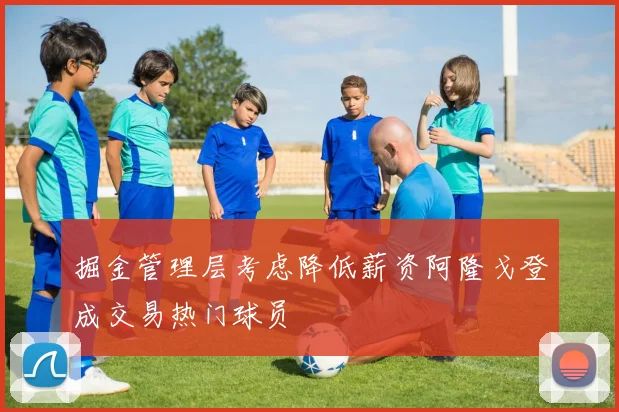掘金管理层考虑降低薪资阿隆戈登成交易热门球员
