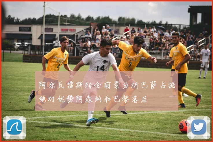 阿尔瓦雷斯转会前景分析巴萨占据绝对优势阿森纳和巴黎落后